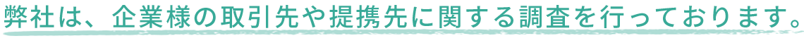 弊社は、企業様の取引先や提携先に関する調査を行なっております。