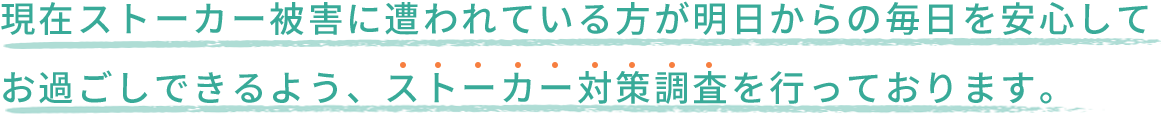 現在ストーカー被害に遭われている方が明日からの毎日を安心してお過ごしできるよう、ストーカー対策調査を行なっております。