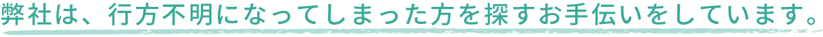 弊社は、行方不明になってしまった方を探すお手伝いをしています。