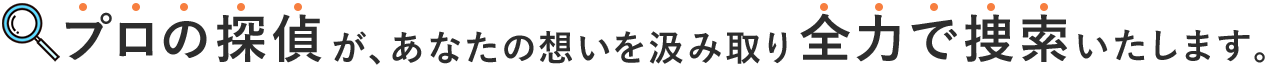 プロの探偵が、あなたの想いを汲み取り、全力で捜査いたします。